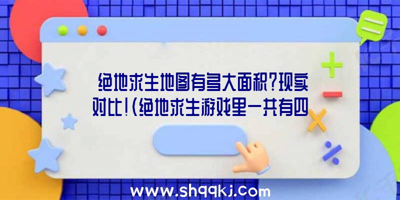 绝地求生地图有多大面积？现实对比！（绝地求生游戏里一共有四个地形图,他们都具有不一样的尺寸及玩法）